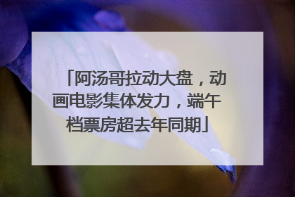 阿汤哥拉动大盘，动画电影集体发力，端午档票房超去年同期