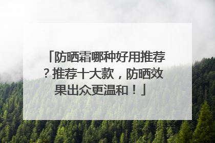防晒霜哪种好用推荐？推荐十大款，防晒效果出众更温和！