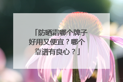 防晒霜哪个牌子好用又便宜？哪个靠谱有良心？