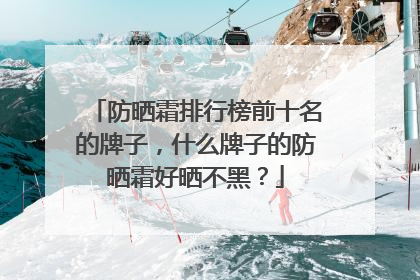 防晒霜排行榜前十名的牌子，什么牌子的防晒霜好晒不黑？