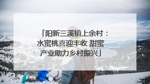 阳新三溪镇上余村：水蜜桃喜迎丰收 甜蜜产业助力乡村振兴