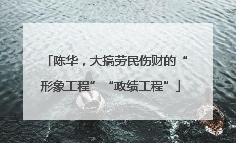 陈华，大搞劳民伤财的“形象工程”“政绩工程”