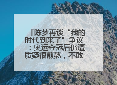 陈梦再谈“我的时代到来了”争议：奥运夺冠后仍遭质疑很煎熬，不敢再这么说了