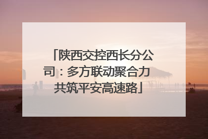 陕西交控西长分公司：多方联动聚合力 共筑平安高速路