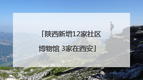 陕西新增12家社区博物馆 3家在西安