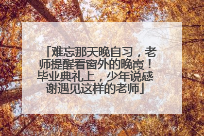 难忘那天晚自习，老师提醒看窗外的晚霞！毕业典礼上，少年说感谢遇见这样的老师