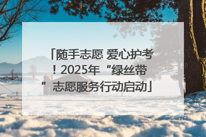 随手志愿 爱心护考！2025年“绿丝带”志愿服务行动启动