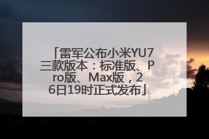 雷军公布小米YU7三款版本：标准版、Pro版、Max版，26日19时正式发布