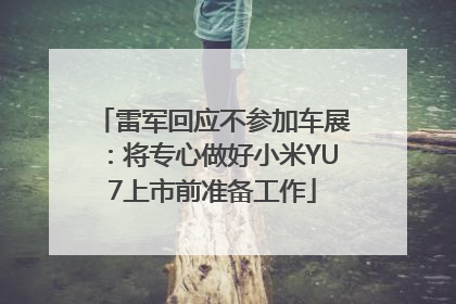 雷军回应不参加车展：将专心做好小米YU7上市前准备工作