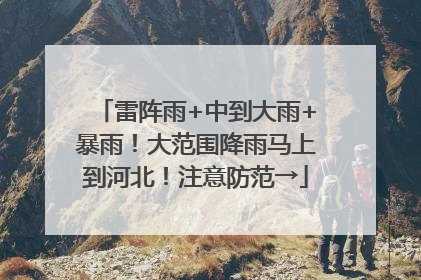 雷阵雨+中到大雨+暴雨！大范围降雨马上到河北！注意防范→