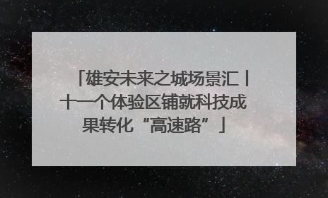 雄安未来之城场景汇丨十一个体验区铺就科技成果转化“高速路”