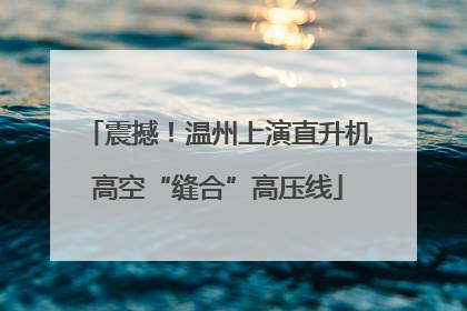 震撼！温州上演直升机高空“缝合”高压线