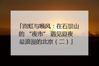 霓虹与晚风：在石景山的 “夜市” 遇见夏夜最浪漫的北京（二）