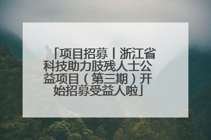 项目招募丨浙江省科技助力肢残人士公益项目（第三期）开始招募受益人啦
