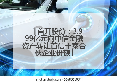 首开股份：3.999亿元向中信金融资产转让首信丰泰合伙企业份额
