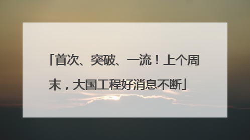 首次、突破、一流！上个周末，大国工程好消息不断