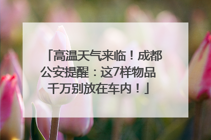 高温天气来临！成都公安提醒：这7样物品千万别放在车内！