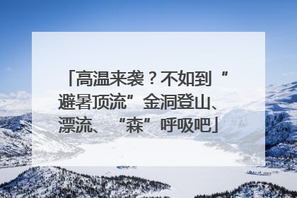 高温来袭？不如到“避暑顶流”金洞登山、漂流、“森”呼吸吧