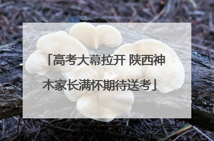 高考大幕拉开 陕西神木家长满怀期待送考