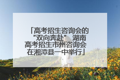 高考招生咨询会的“双向奔赴” 湖南高考招生市州咨询会在湘潭县一中举行