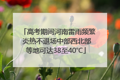 高考期间河南雷雨频繁 炎热不退场中部西北部等地可达38至40℃