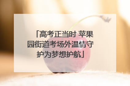 高考正当时 苹果园街道考场外温情守护为梦想护航