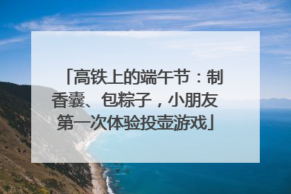高铁上的端午节：制香囊、包粽子，小朋友第一次体验投壶游戏