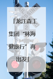 龙江森工集团“林海健康行”再出发