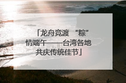 龙舟竞渡 “粽”情端午——台湾各地共庆传统佳节