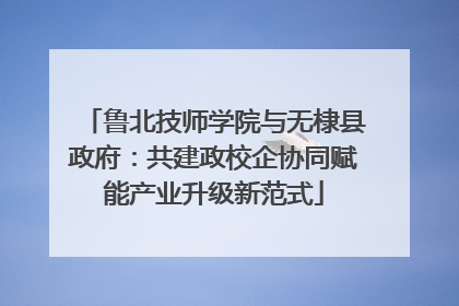 鲁北技师学院与无棣县政府：共建政校企协同赋能产业升级新范式