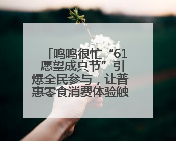 鸣鸣很忙“61 愿望成真节”引爆全民参与，让普惠零食消费体验触手可及