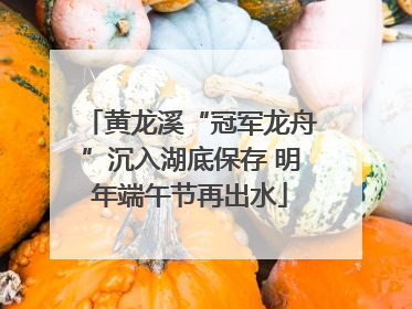 黄龙溪“冠军龙舟”沉入湖底保存 明年端午节再出水