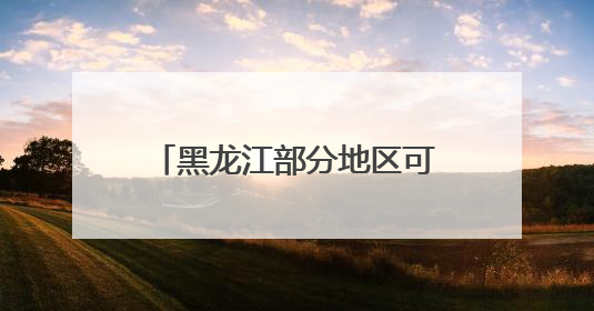 黑龙江部分地区可达32～34℃！什么时候降温？