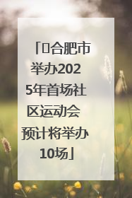 ﻿合肥市举办2025年首场社区运动会 预计将举办10场