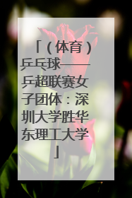（体育）乒乓球——乒超联赛女子团体：深圳大学胜华东理工大学