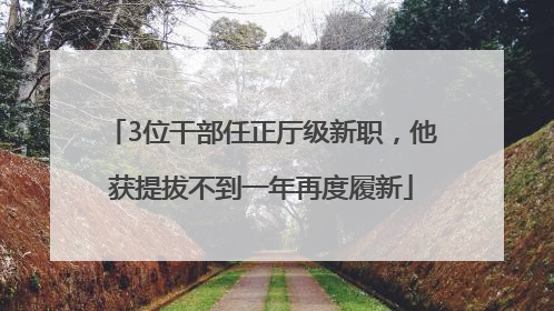 3位干部任正厅级新职，他获提拔不到一年再度履新