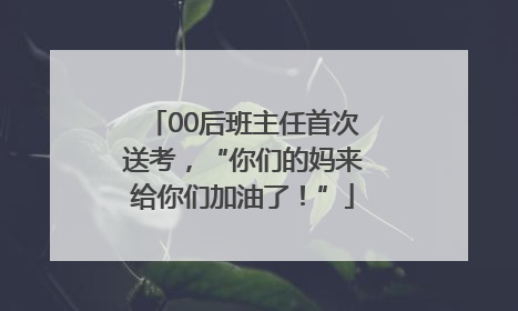 00后班主任首次送考，“你们的妈来给你们加油了！”