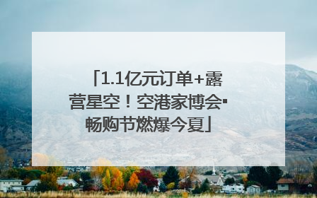 1.1亿元订单+露营星空！空港家博会▪畅购节燃爆今夏