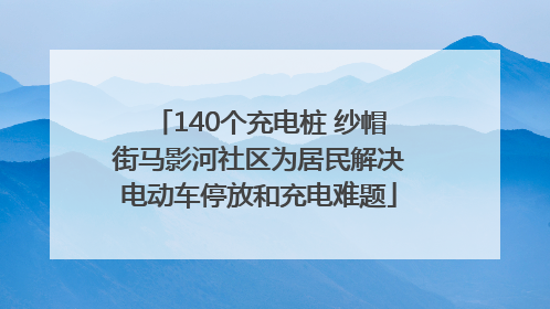 140个充电桩 纱帽街马影河社区为居民解决电动车停放和充电难题