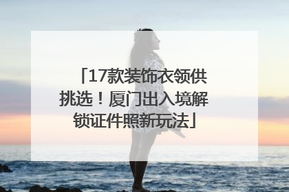 17款装饰衣领供挑选！厦门出入境解锁证件照新玩法
