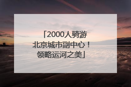 2000人骑游北京城市副中心！领略运河之美