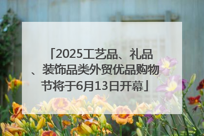 2025工艺品、礼品、装饰品类外贸优品购物节将于6月13日开幕