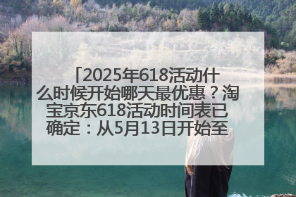 2025年618活动什么时候开始哪天最优惠？淘宝京东618活动时间表已确定：从5月13日开始至6月18日结束