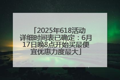 2025年618活动详细时间表已确定：6月17日晚8点开始买最便宜优惠力度最大