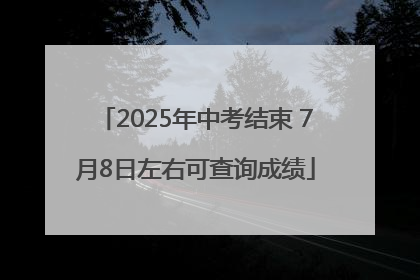 2025年中考结束 7月8日左右可查询成绩