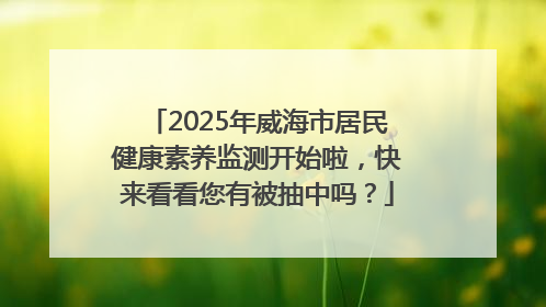 2025年威海市居民健康素养监测开始啦，快来看看您有被抽中吗？