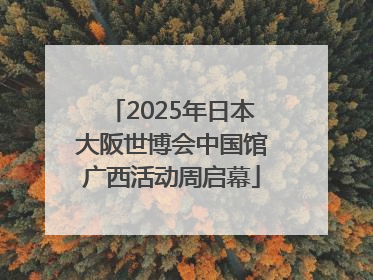 2025年日本大阪世博会中国馆广西活动周启幕