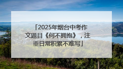 2025年烟台中考作文题目《何不拥抱》，注重日常积累不难写