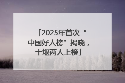 2025年首次“中国好人榜”揭晓，十堰两人上榜