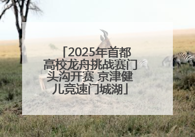 2025年首都高校龙舟挑战赛门头沟开赛 京津健儿竞速门城湖